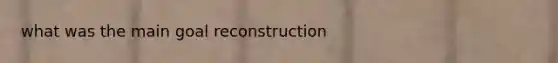 what was the main goal reconstruction