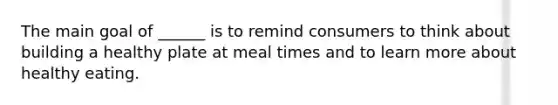 The main goal of ______ is to remind consumers to think about building a healthy plate at meal times and to learn more about healthy eating.