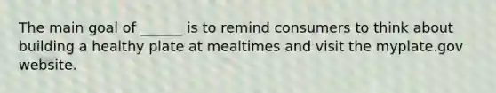 The main goal of ______ is to remind consumers to think about building a healthy plate at mealtimes and visit the myplate.gov website.