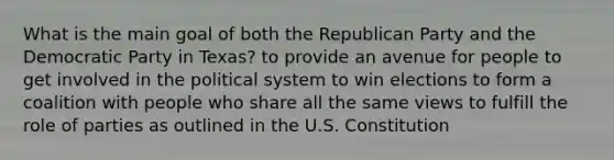 What is the main goal of both the Republican Party and the Democratic Party in Texas? to provide an avenue for people to get involved in the political system to win elections to form a coalition with people who share all the same views to fulfill the role of parties as outlined in the U.S. Constitution