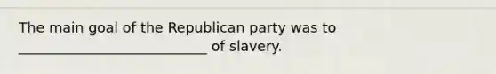 The main goal of the Republican party was to ___________________________ of slavery.