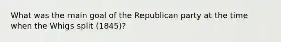 What was the main goal of the Republican party at the time when the Whigs split (1845)?