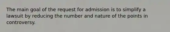 The main goal of the request for admission is to simplify a lawsuit by reducing the number and nature of the points in controversy.