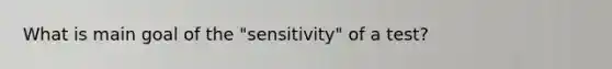 What is main goal of the "sensitivity" of a test?