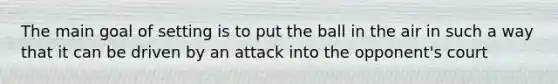 The main goal of setting is to put the ball in the air in such a way that it can be driven by an attack into the opponent's court