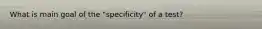 What is main goal of the "specificity" of a test?