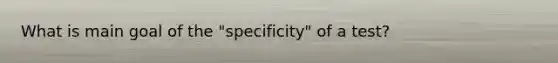 What is main goal of the "specificity" of a test?