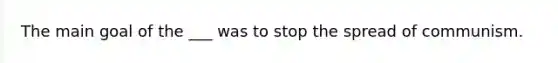 The main goal of the ___ was to stop the spread of communism.