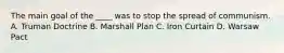 The main goal of the ____ was to stop the spread of communism. A. Truman Doctrine B. Marshall Plan C. Iron Curtain D. Warsaw Pact