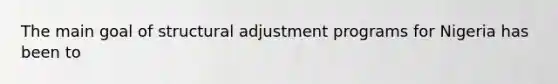 The main goal of structural adjustment programs for Nigeria has been to