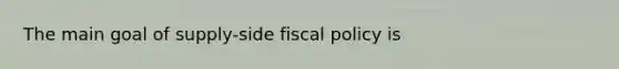 The main goal of supply-side fiscal policy is