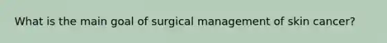 What is the main goal of surgical management of skin cancer?