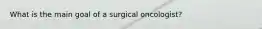 What is the main goal of a surgical oncologist?