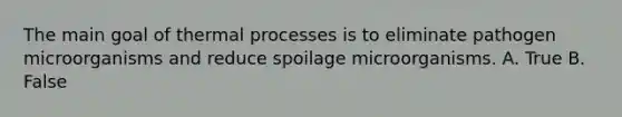 The main goal of thermal processes is to eliminate pathogen microorganisms and reduce spoilage microorganisms. A. True B. False