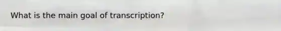 What is the main goal of transcription?