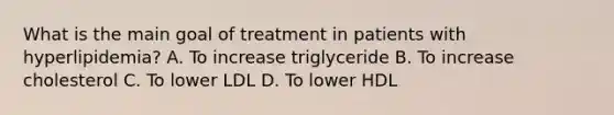 What is the main goal of treatment in patients with hyperlipidemia? A. To increase triglyceride B. To increase cholesterol C. To lower LDL D. To lower HDL