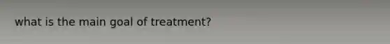 what is the main goal of treatment?