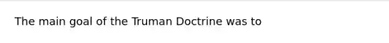 The main goal of the Truman Doctrine was to