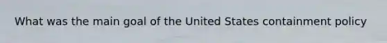 What was the main goal of the United States containment policy