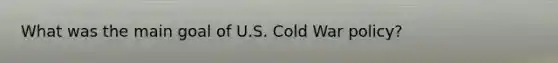 What was the main goal of U.S. Cold War policy?