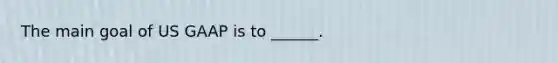 The main goal of US GAAP is to ______.