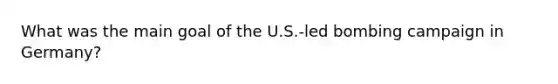 What was the main goal of the U.S.-led bombing campaign in Germany?