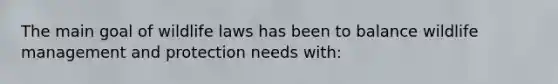The main goal of wildlife laws has been to balance wildlife management and protection needs with: