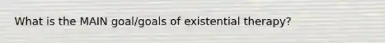 What is the MAIN goal/goals of existential therapy?