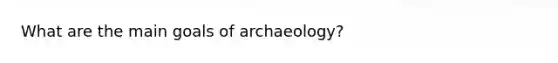 What are the main goals of archaeology?