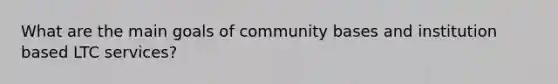 What are the main goals of community bases and institution based LTC services?