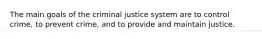 The main goals of the criminal justice system are to control crime, to prevent crime, and to provide and maintain justice.