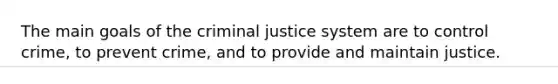 The main goals of the criminal justice system are to control crime, to prevent crime, and to provide and maintain justice.