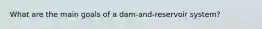 What are the main goals of a dam-and-reservoir system?