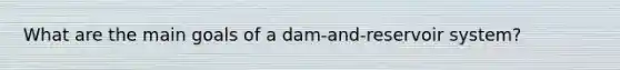 What are the main goals of a dam-and-reservoir system?