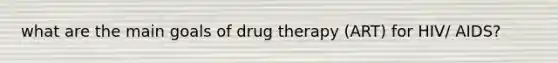 what are the main goals of drug therapy (ART) for HIV/ AIDS?