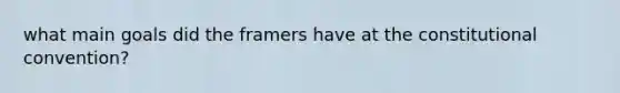 what main goals did the framers have at the constitutional convention?