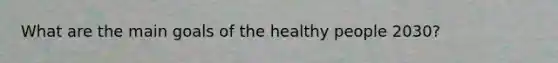 What are the main goals of the healthy people 2030?