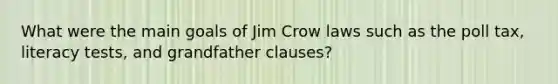 What were the main goals of Jim Crow laws such as the poll tax, literacy tests, and grandfather clauses?