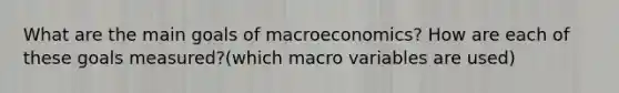 What are the main goals of macroeconomics? How are each of these goals measured?(which macro variables are used)