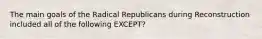 The main goals of the Radical Republicans during Reconstruction included all of the following EXCEPT?