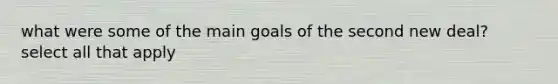 what were some of the main goals of the second new deal? select all that apply