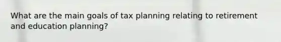 What are the main goals of tax planning relating to retirement and education planning?