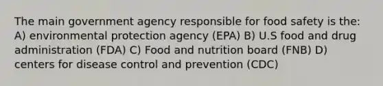 The main government agency responsible for food safety is the: A) environmental protection agency (EPA) B) U.S food and drug administration (FDA) C) Food and nutrition board (FNB) D) centers for disease control and prevention (CDC)