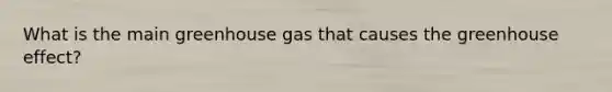 What is the main greenhouse gas that causes the <a href='https://www.questionai.com/knowledge/kSLZFxwGpF-greenhouse-effect' class='anchor-knowledge'>greenhouse effect</a>?