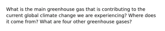 What is the main greenhouse gas that is contributing to the current global climate change we are experiencing? Where does it come from? What are four other greenhouse gases?