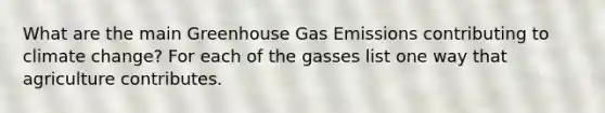 What are the main Greenhouse Gas Emissions contributing to climate change? For each of the gasses list one way that agriculture contributes.