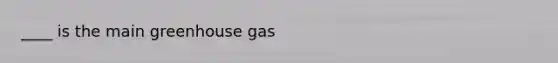 ____ is the main greenhouse gas