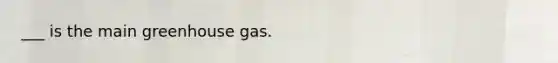 ___ is the main greenhouse gas.