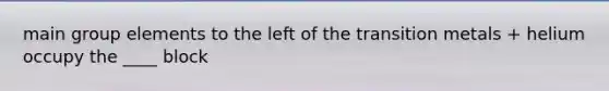 main group elements to the left of the transition metals + helium occupy the ____ block