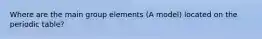 Where are the main group elements (A model) located on the periodic table?